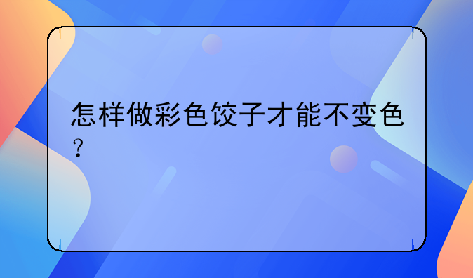 怎样做彩色饺子才能不变色？