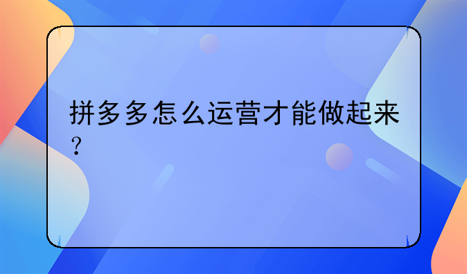 拼多多怎么运营才能做起来？