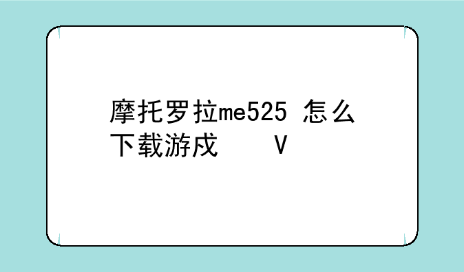 摩托罗拉me525+怎么下载游戏啊