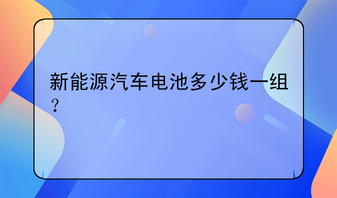 新能源汽车电池多少钱一组？