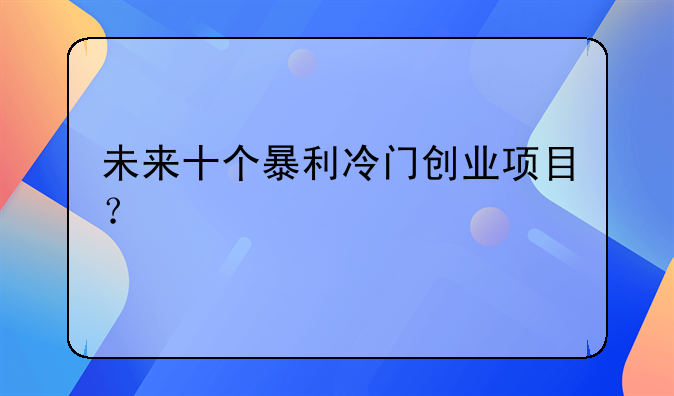 未来十个暴利冷门创业项目？