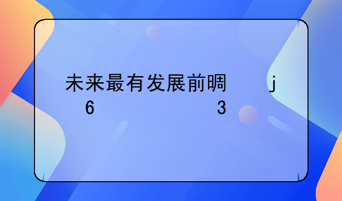 未来最有发展前景的十大行业