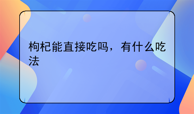 枸杞能直接吃吗，有什么吃法