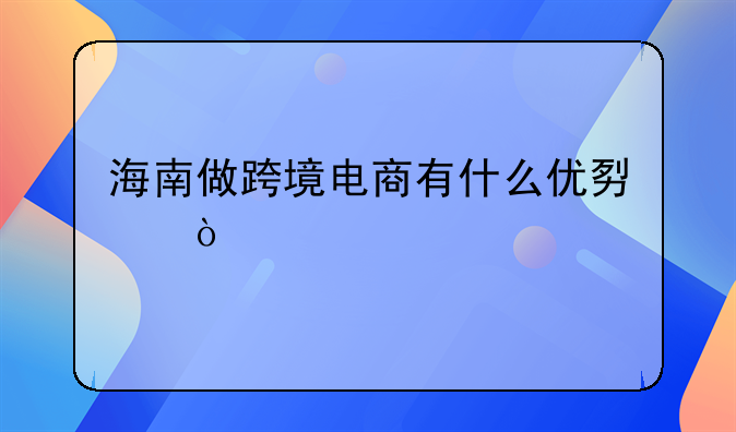 海南做跨境电商有什么优势？