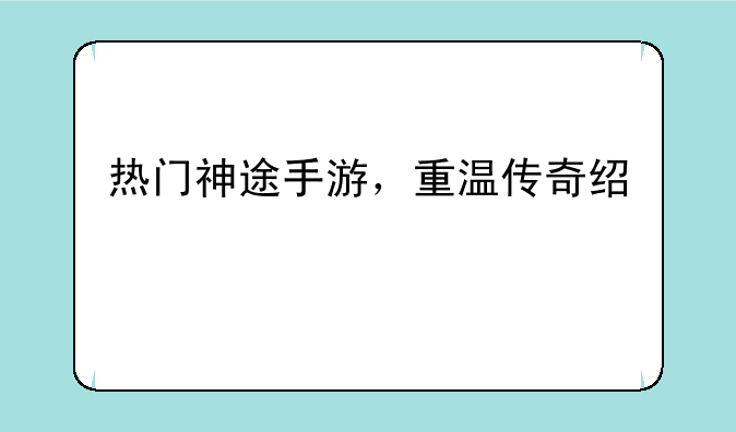 热门神途手游，重温传奇经典