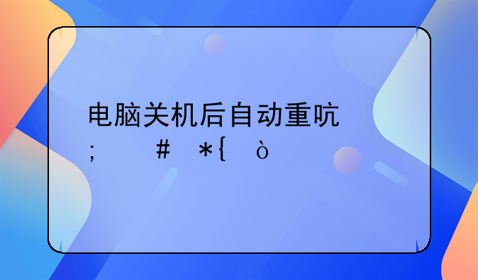 电脑关机后自动重启怎么办？