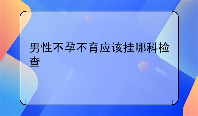 男性不孕不育应该挂哪科检查