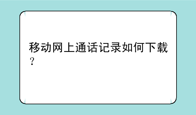移动网上通话记录如何下载？