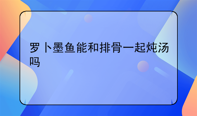 罗卜墨鱼能和排骨一起炖汤吗