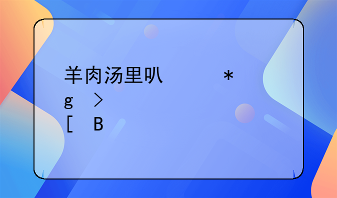 羊肉汤里可以加香菇一起炖吗