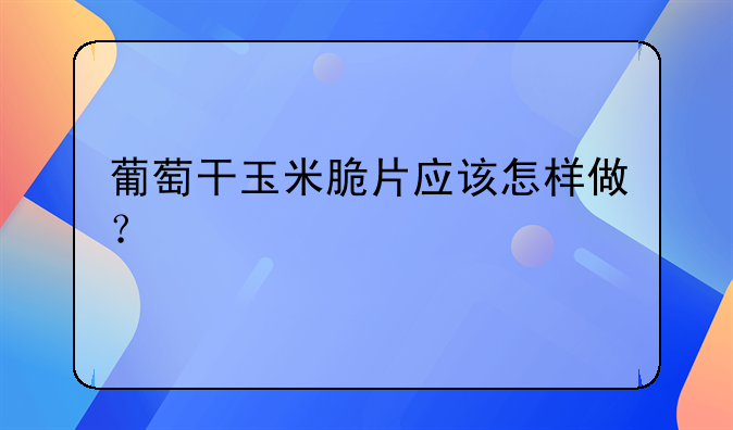 葡萄干玉米脆片应该怎样做？