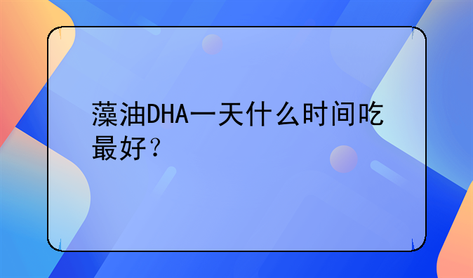 藻油DHA一天什么时间吃最好？