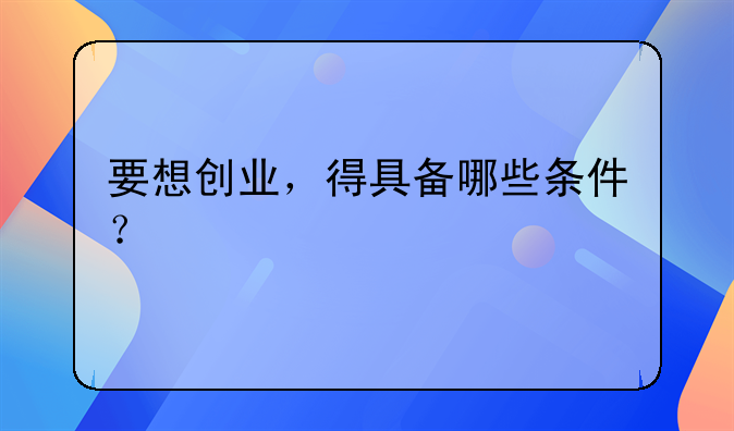 要想创业，得具备哪些条件？