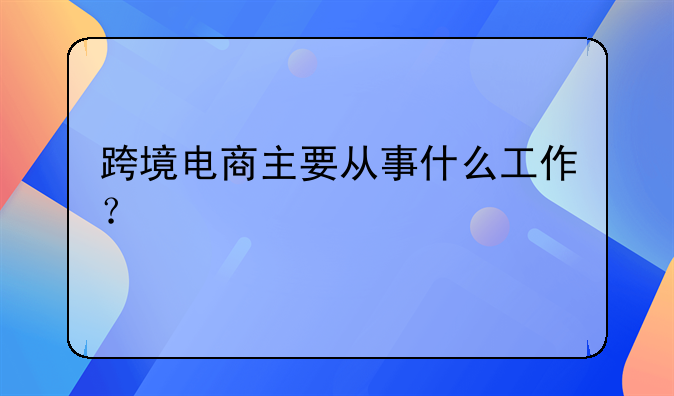 跨境电商主要从事什么工作？