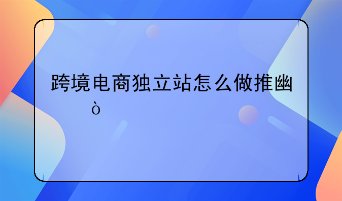 跨境电商独立站怎么做推广？