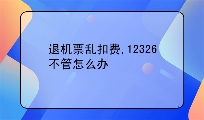 退机票乱扣费,12326不管怎么办