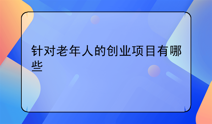 针对老年人的创业项目有哪些