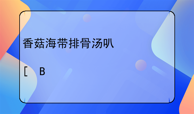 香菇海带排骨汤可以一起炖吗