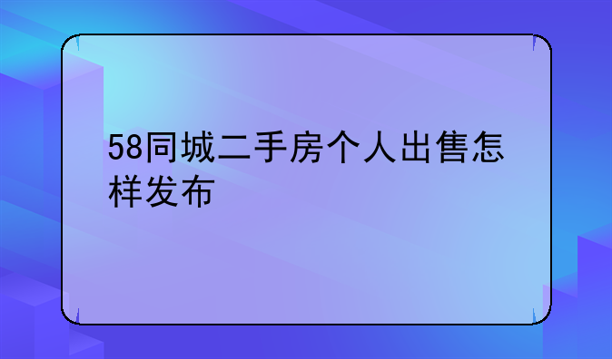 58同城二手房个人出售怎样发布