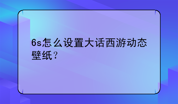 6s怎么设置大话西游动态壁纸？