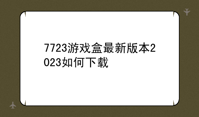 7723游戏盒最新版本2023如何下载
