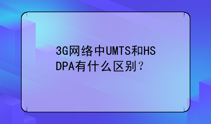 3G网络中UMTS和HSDPA有什么区别？