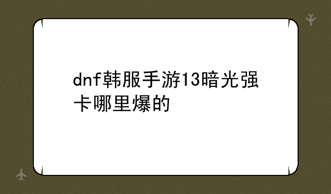 dnf韩服手游13暗光强卡哪里爆的