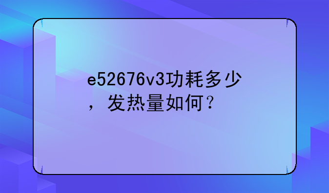 e52676v3功耗多少，发热量如何？