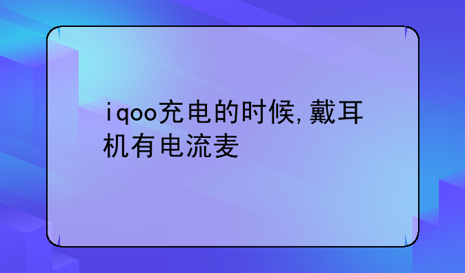 iqoo充电的时候,戴耳机有电流麦