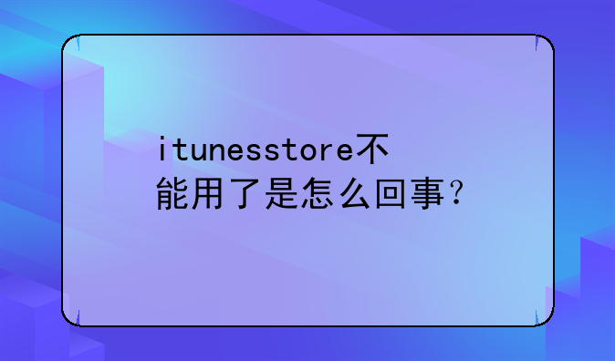 itunesstore不能用了是怎么回事？