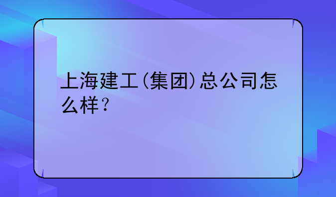 上海建工(集团)总公司怎么样？