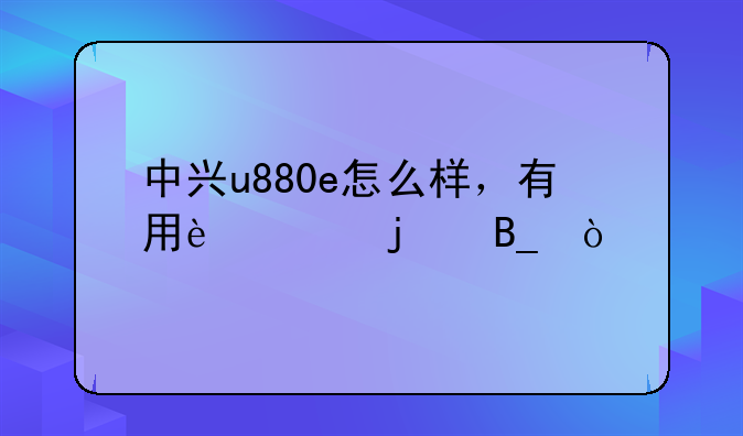 中兴u880e怎么样，有用过的吗？