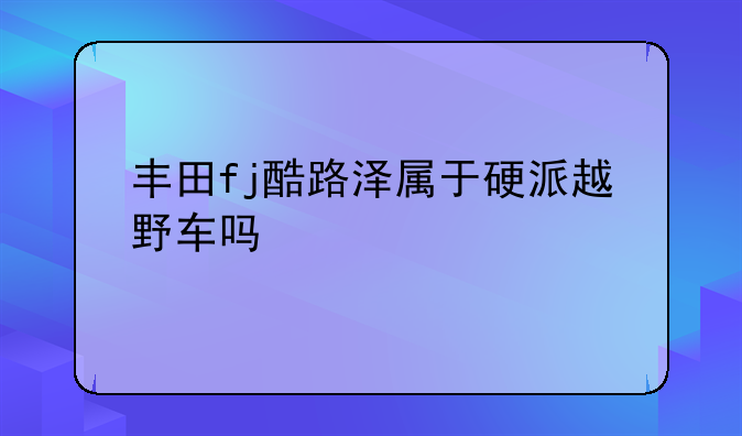 丰田fj酷路泽属于硬派越野车吗