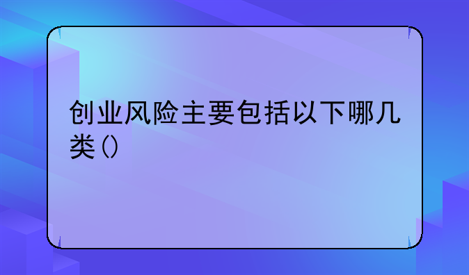 创业风险主要包括以下哪几类()