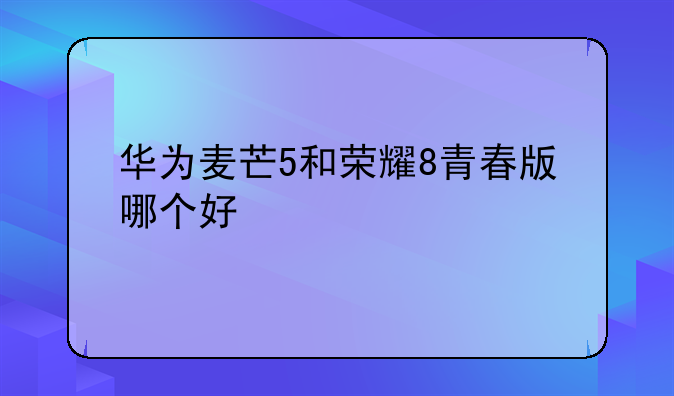 华为麦芒5和荣耀8青春版哪个好