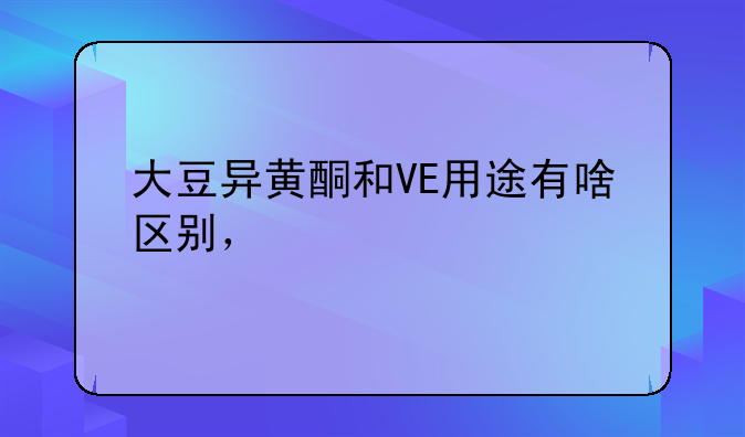 大豆异黄酮和VE用途有啥区别，