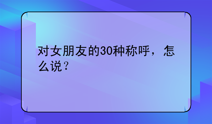 对女朋友的30种称呼，怎么说？