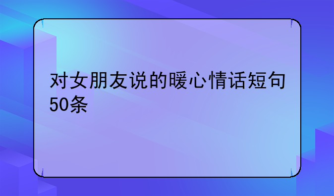 对女朋友说的暖心情话短句50条