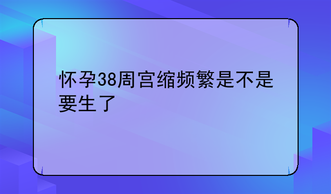 怀孕38周宫缩频繁是不是要生了