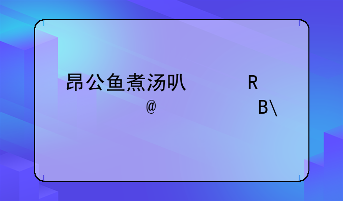 昂公鱼煮汤可以放豆腐,海带吗?