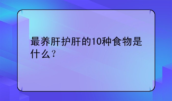 最养肝护肝的10种食物是什么？