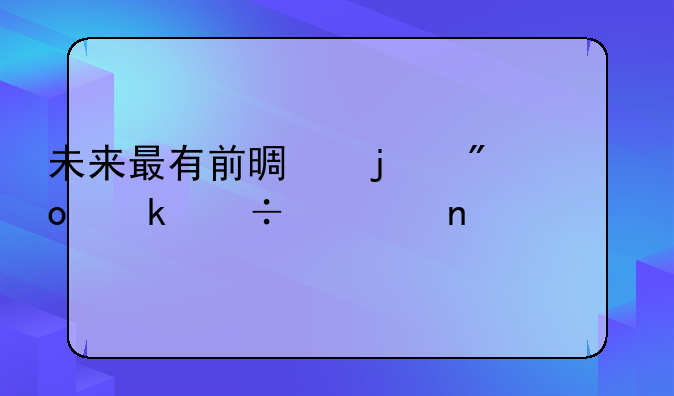 未来最有前景的创业好项目18个