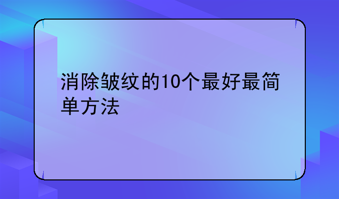 消除皱纹的10个最好最简单方法