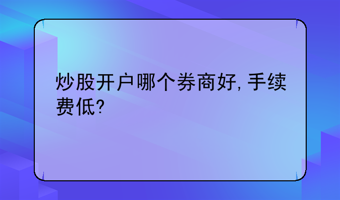 炒股开户哪个券商好,手续费低?