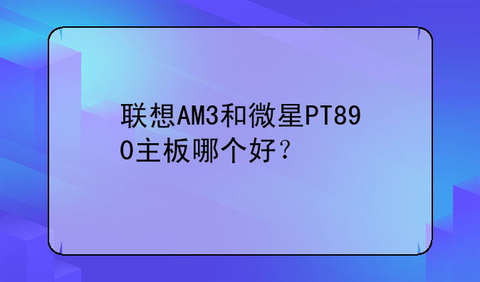 联想AM3和微星PT890主板哪个好？