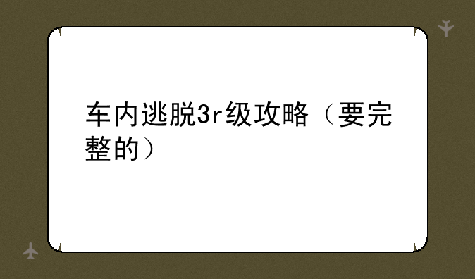 车内逃脱3r级攻略（要完整的）