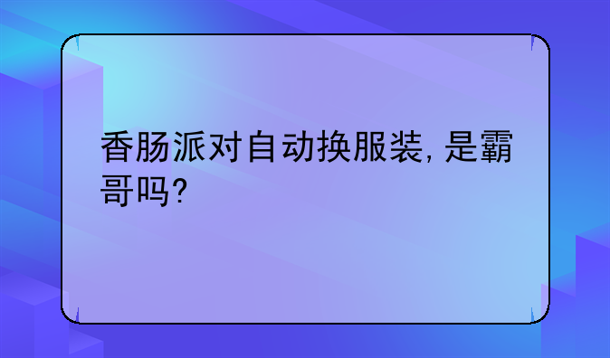 香肠派对自动换服装,是霸哥吗?