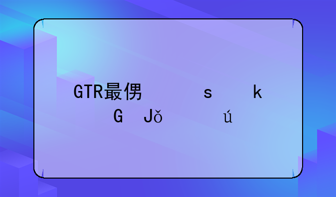 GTR最便宜多少钱一辆