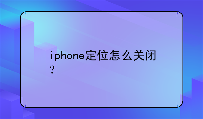 iphone定位怎么关闭？