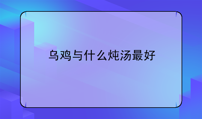 乌鸡与什么炖汤最好